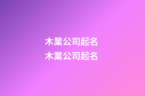 木業公司起名 木業公司起名-第1張-公司起名-玄機派